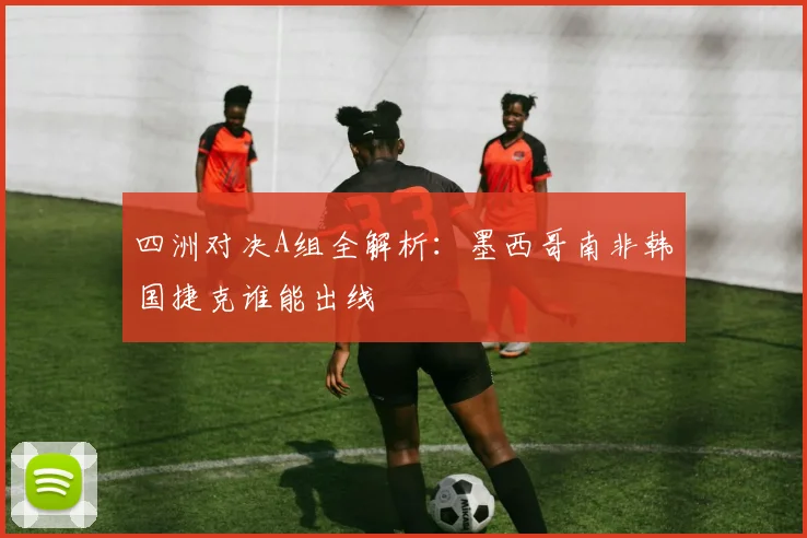 四洲对决A组全解析:墨西哥南非韩国捷克谁能出线