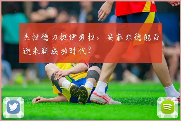 杰拉德力挺伊劳拉,安菲尔德能否迎来新成功时代?