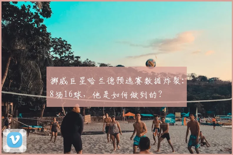 挪威巨星哈兰德预选赛数据炸裂:8场16球,他是如何做到的?