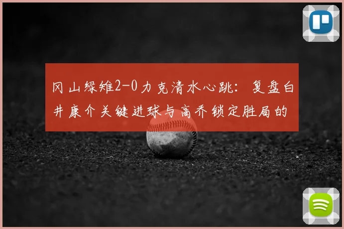冈山绿雉2-0力克清水心跳:复盘白井康介关键进球与高乔锁定胜局的战术细节