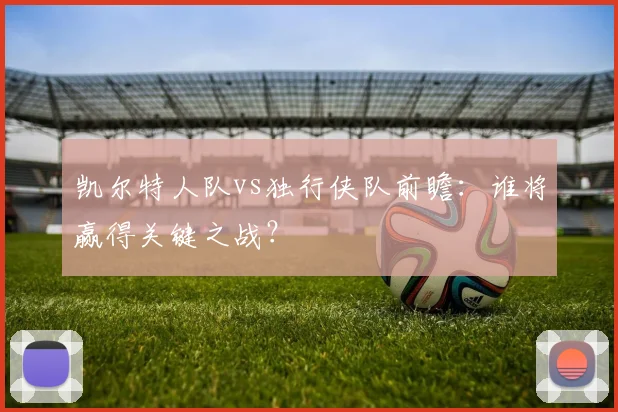凯尔特人队vs独行侠队前瞻:谁将赢得关键之战?