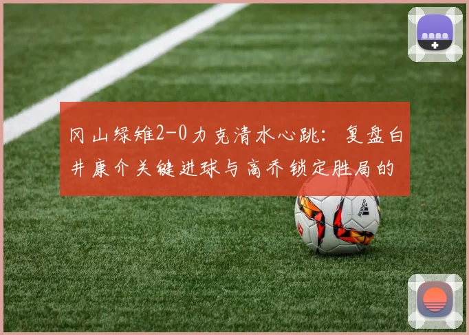 冈山绿雉2-0力克清水心跳:复盘白井康介关键进球与高乔锁定胜局的战术细节