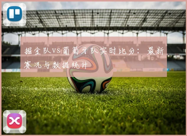 掘金队vs葡萄牙队实时比分:最新赛况与数据统计
