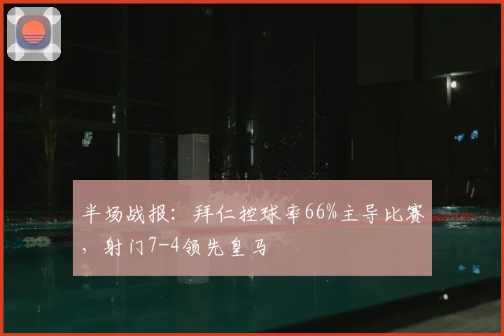 半场战报:拜仁控球率66%主导比赛,射门7-4领先皇马