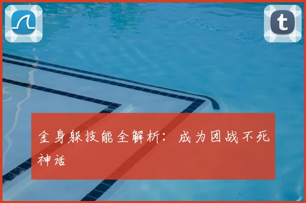 金身躲技能全解析：成为团战不死神话