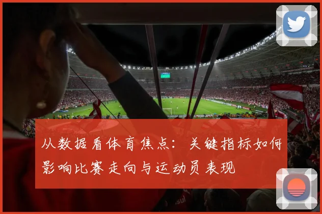 从数据看体育焦点:关键指标如何影响比赛走向与运动员表现