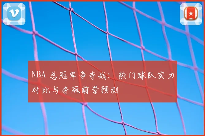 NBA 总冠军争夺战：热门球队实力对比与夺冠前景预测