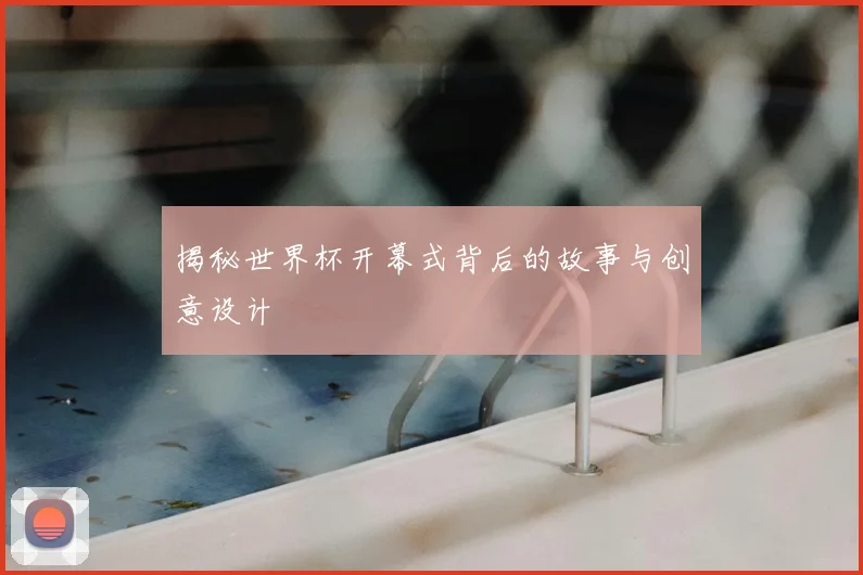 揭秘世界杯开幕式背后的故事与创意设计