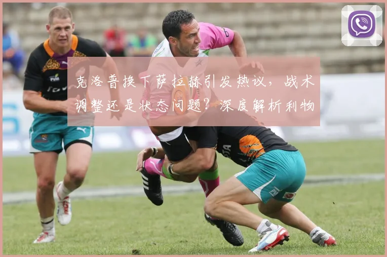 克洛普换下萨拉赫引发热议，战术调整还是状态问题？深度解析利物浦关键决策