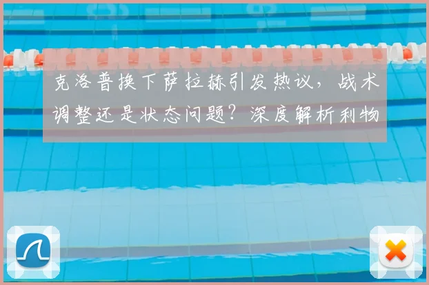 克洛普换下萨拉赫引发热议,战术调整还是状态问题?深度解析利物浦关键决策