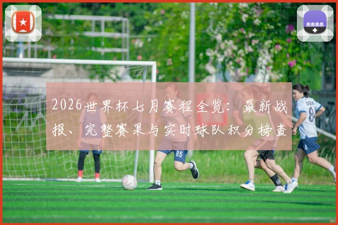 2026世界杯七月赛程全览：最新战报、完整赛果与实时球队积分榜查询