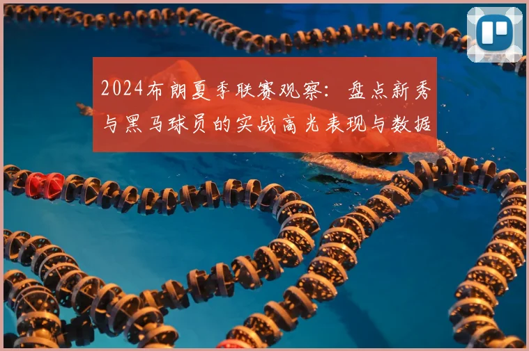 2024布朗夏季联赛观察：盘点新秀与黑马球员的实战高光表现与数据