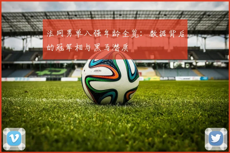 法网男单八强年龄全览：数据背后的冠军相与黑马潜质