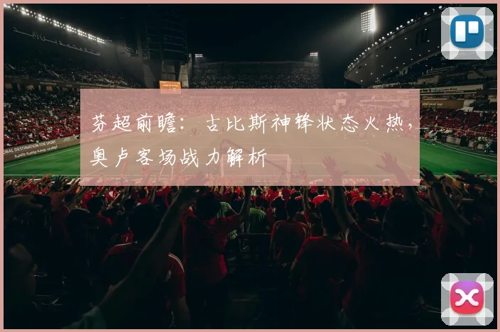 芬超前瞻:古比斯神锋状态火热,奥卢客场战力解析