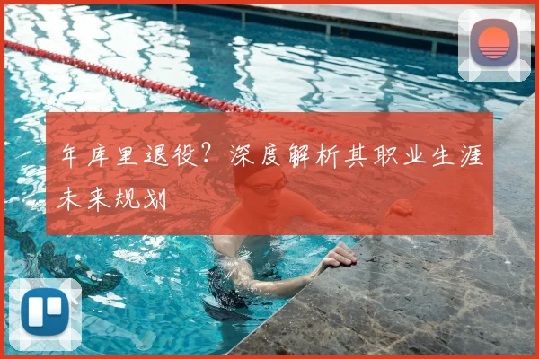 年库里退役？深度解析其职业生涯未来规划