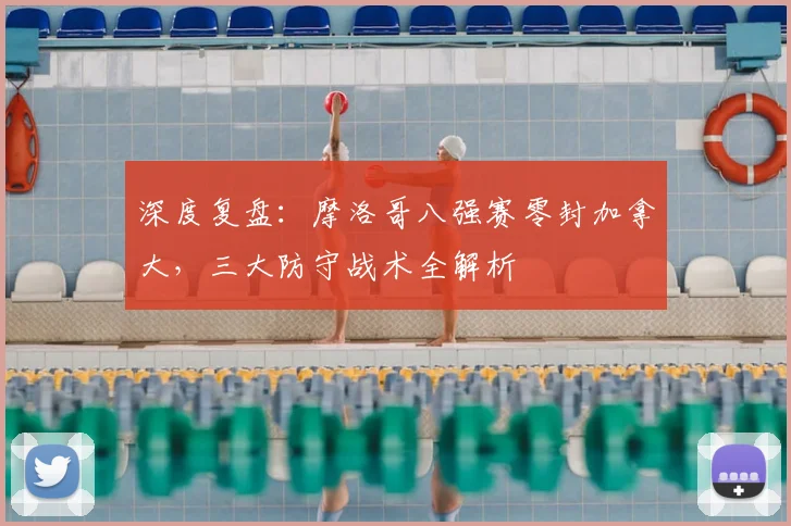 深度复盘:摩洛哥八强赛零封加拿大,三大防守战术全解析