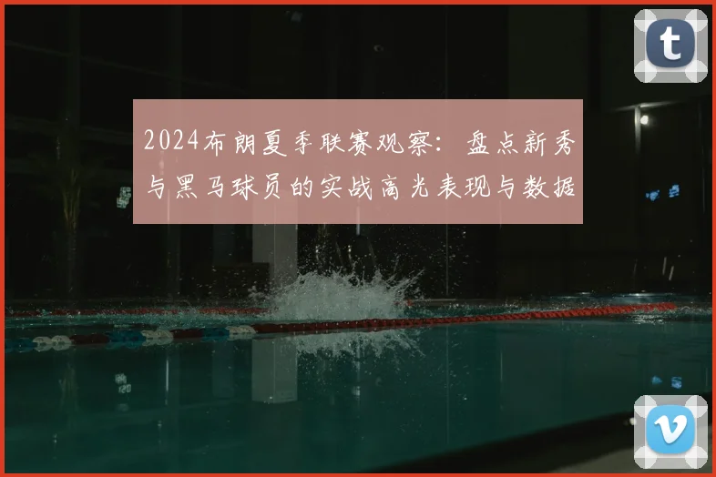 2024布朗夏季联赛观察:盘点新秀与黑马球员的实战高光表现与数据