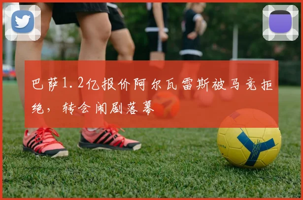 巴萨1.2亿报价阿尔瓦雷斯被马竞拒绝,转会闹剧落幕