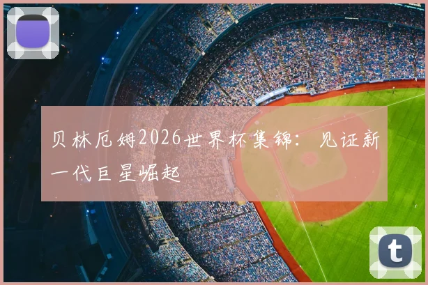 贝林厄姆2026世界杯集锦：见证新一代巨星崛起