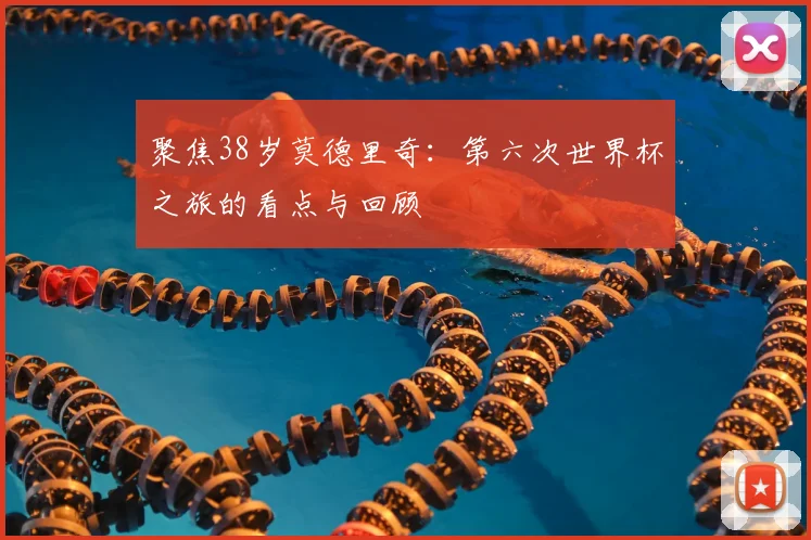 聚焦38岁莫德里奇:第六次世界杯之旅的看点与回顾