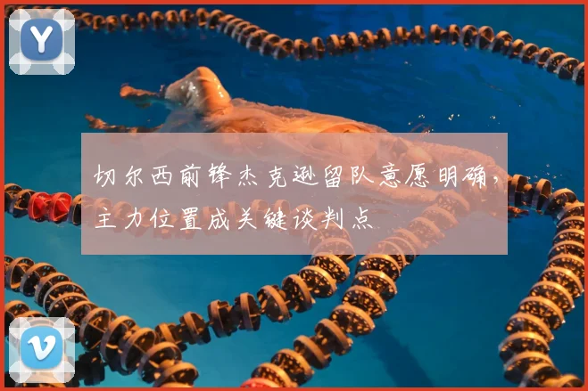 切尔西前锋杰克逊留队意愿明确,主力位置成关键谈判点