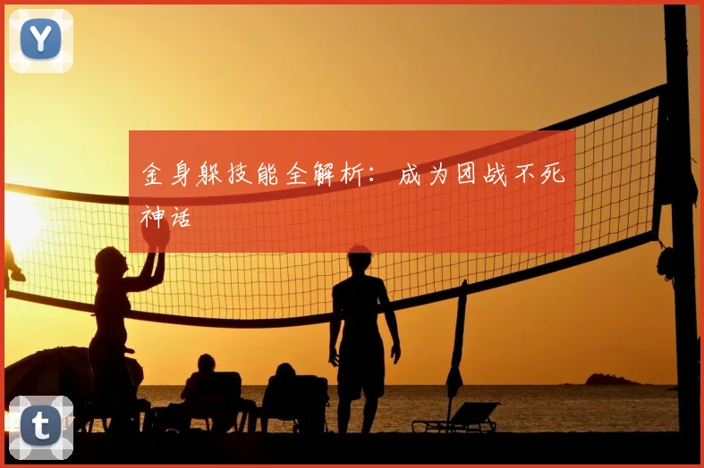 金身躲技能全解析：成为团战不死神话