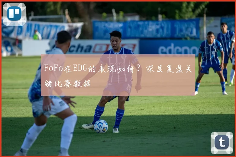FoFo在EDG的表现如何？深度复盘关键比赛数据