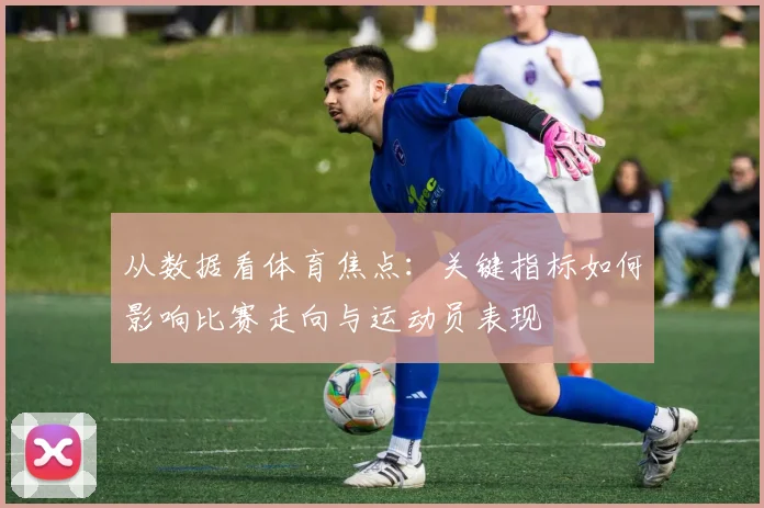 从数据看体育焦点：关键指标如何影响比赛走向与运动员表现
