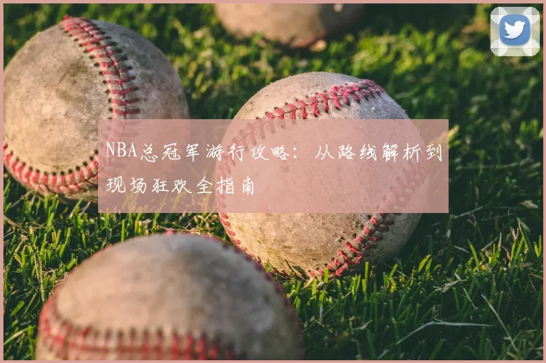 NBA总冠军游行攻略：从路线解析到现场狂欢全指南