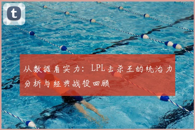 从数据看实力：LPL击杀王的统治力分析与经典战役回顾