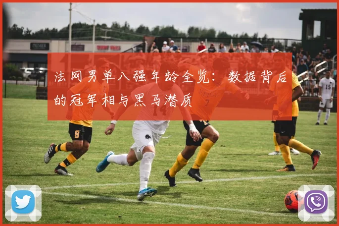 法网男单八强年龄全览：数据背后的冠军相与黑马潜质