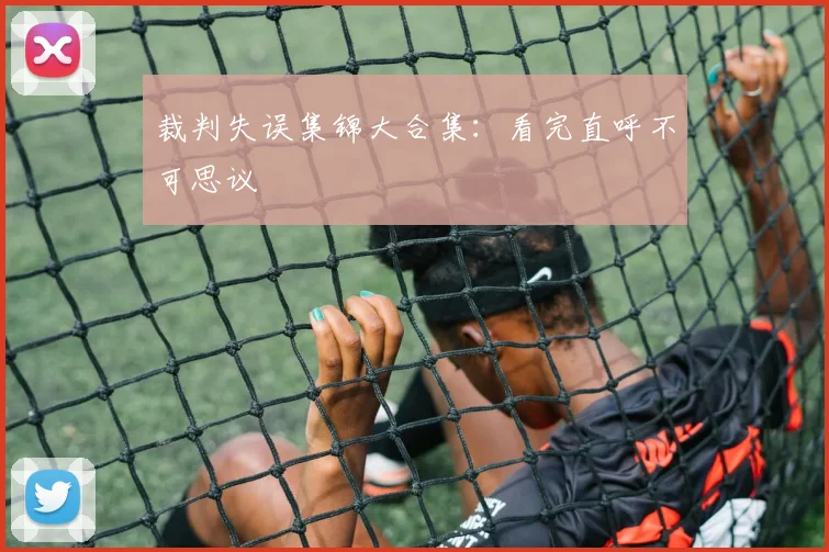 裁判失误集锦大合集：看完直呼不可思议