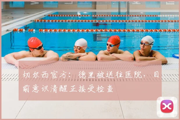 切尔西官方：德里被送往医院，目前意识清醒正接受检查